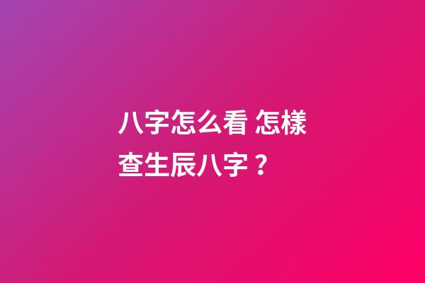 八字怎么看 怎樣查生辰八字？